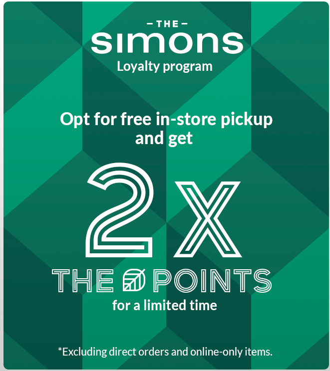 The Simons Loyalty program. Opt for free in-store pickup and get 2x the points for a limited time. *Excluding direct orders and online-only items.